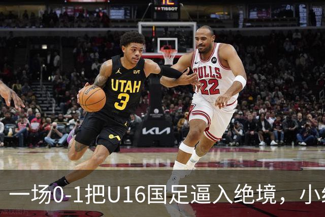 一场0-1把U16国足逼入绝境，小组出线告急，张耀坤再度被喊“下课”
