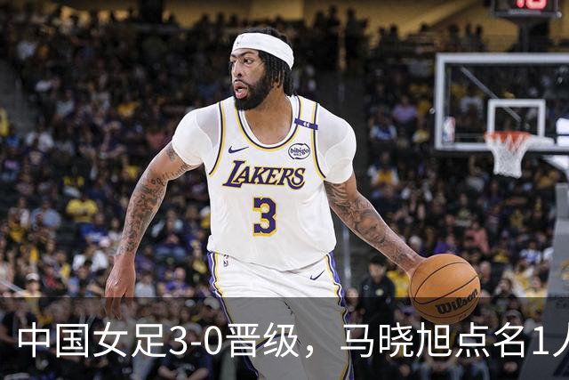 中国女足3-0晋级，马晓旭点名1人全场最佳，法国主帅心服口服