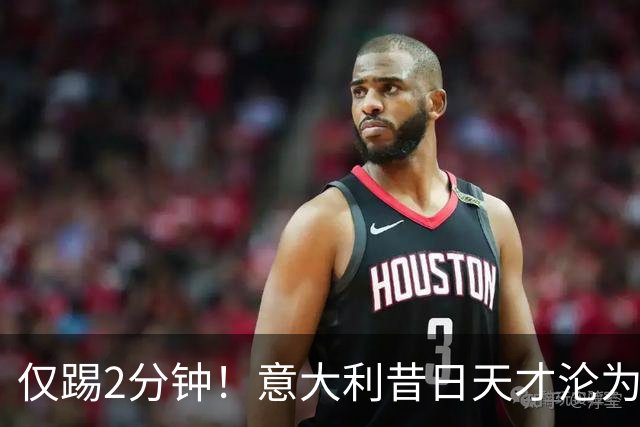 仅踢2分钟！意大利昔日天才沦为英超铁板凳 国米有意租他