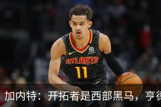 加内特：开拓者是西部黑马，亨德森成熟度让我惊讶