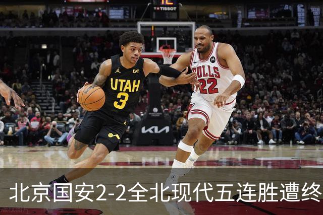 北京国安2-2全北现代五连胜遭终结 杜奇亚克破门37岁王刚赛季首球