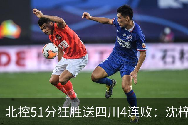 北控51分狂胜送四川4连败：沈梓捷总篮板超刘炜 霍华德31分