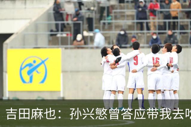 吉田麻也：孙兴慜曾答应带我去吃韩餐，结果现在都没履约