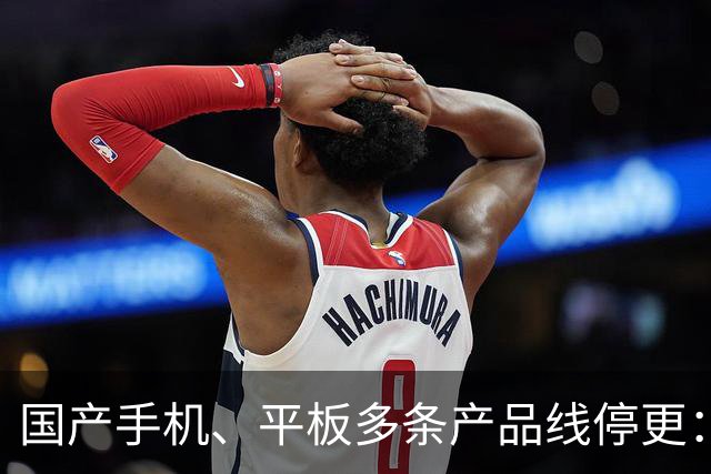 国产手机、平板多条产品线停更：发得越多 亏得越狠