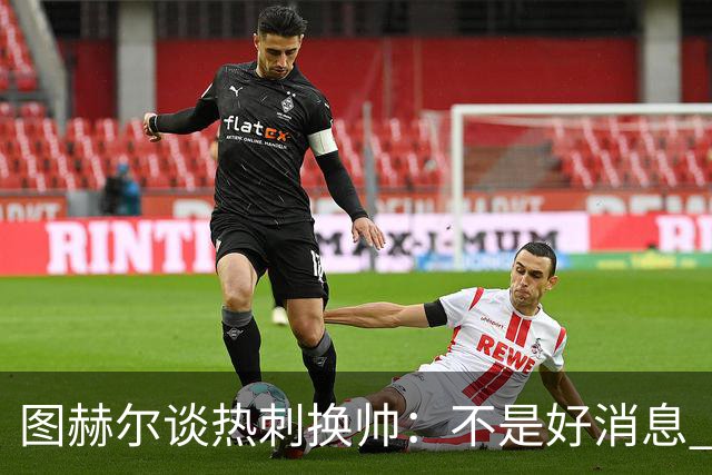图赫尔谈热刺换帅：不是好消息 孔蒂来了你再问我