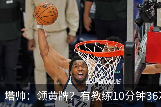 塔帅：领黄牌？有教练10分钟36次越界一张牌没拿 开心定位球破门