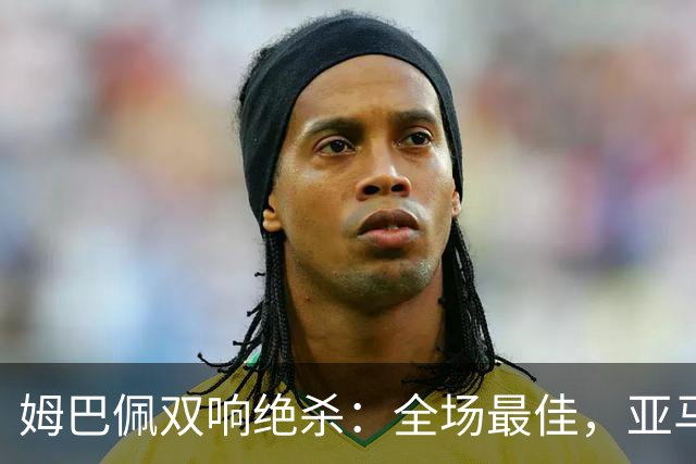 姆巴佩双响绝杀：全场最佳，亚马尔太差劲：0射正，浪费单刀机会
