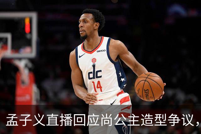 孟子义直播回应尚公主造型争议，称“我可能太瘦了，不适合唐装”