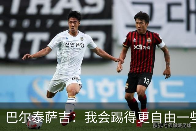 巴尔泰萨吉：我会踢得更自由一些；阿莫林要我今晚享受比赛
