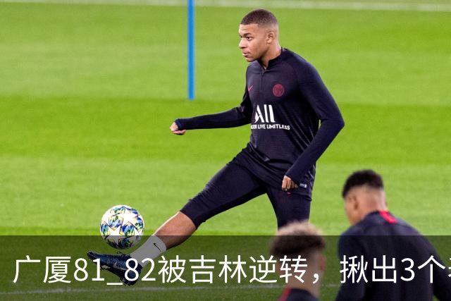 广厦81 82被吉林逆转，揪出3个表现最差之人，坑惨了浙江广厦！