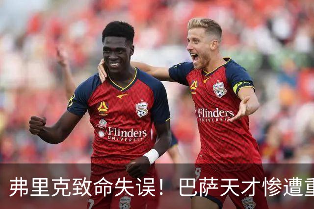 弗里克致命失误！巴萨天才惨遭重创！诺坎普危机彻底爆发