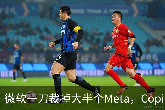 微软一刀裁掉大半个Meta，Copilot沦为重灾区