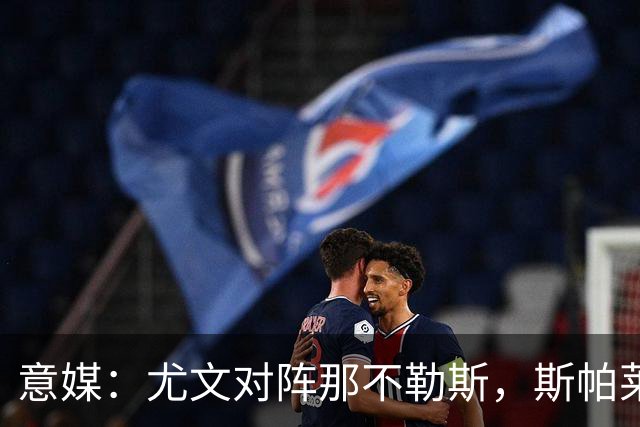 意媒：尤文对阵那不勒斯，斯帕莱蒂准备变阵3-5-1-1