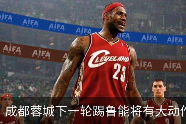 成都蓉城下一轮踢鲁能将有大动作调整，多位状态不佳的球员或无缘首发