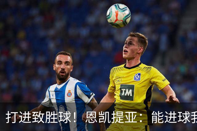 打进致胜球！恩凯提亚：能进球我非常开心，我们渴望捧起冠军奖杯