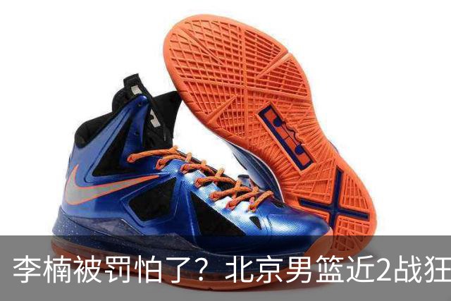 李楠被罚怕了？北京男篮近2战狂胜102分 垃圾时间仍拒绝“放水”