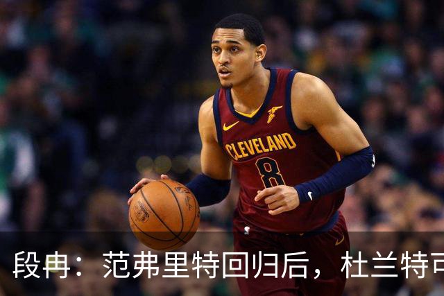 段冉：范弗里特回归后，杜兰特可以专心做杀手了