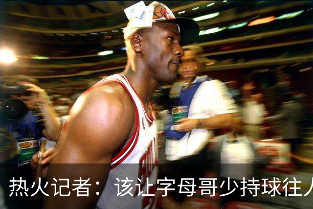 热火记者：该让字母哥少持球往人堆里冲，多打无球和挡拆顺下