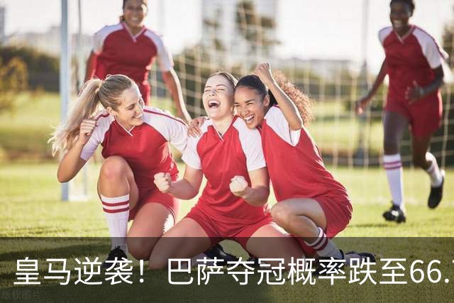 皇马逆袭！巴萨夺冠概率跌至66.73%，西甲争冠变天