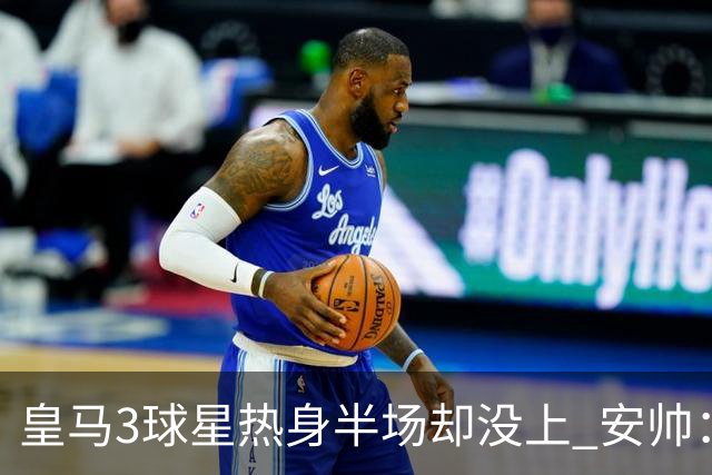 皇马3球星热身半场却没上 安帅：很抱歉我不想换人