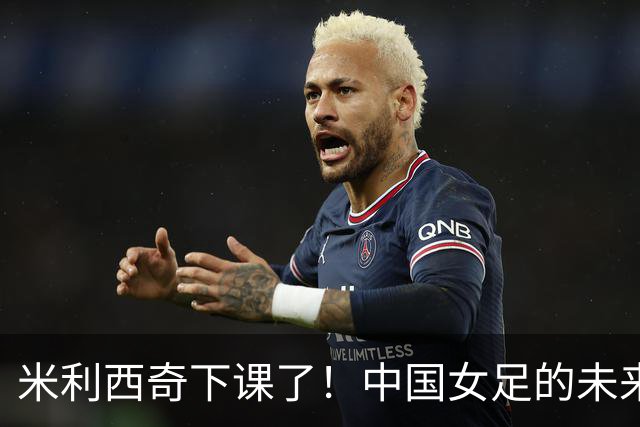 米利西奇下课了！中国女足的未来怎么走？