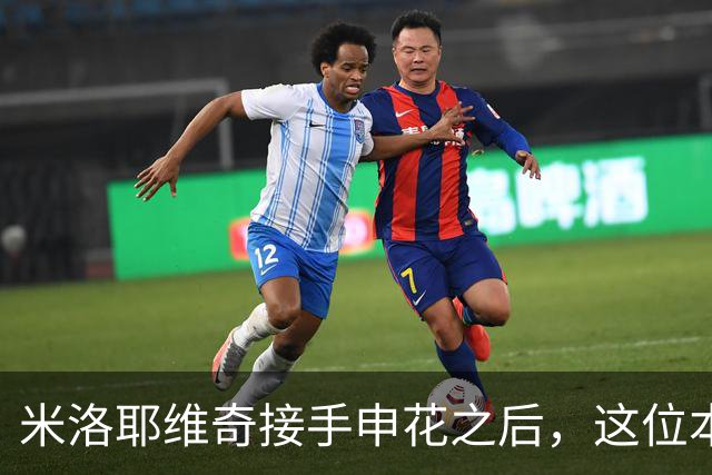 米洛耶维奇接手申花之后，这位本土强援有可能被他点石成金，持续激活