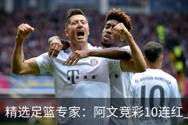 精选足篮专家：阿文竞彩10连红 小米篮球10连红