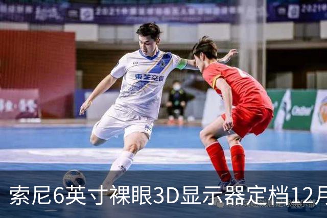 索尼6英寸裸眼3D显示器定档12月11日，约5.4万日元