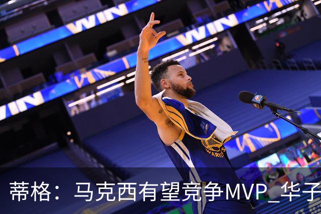 蒂格：马克西有望竞争MVP 华子受伤后也就剩卢卡文班SGA那几人了