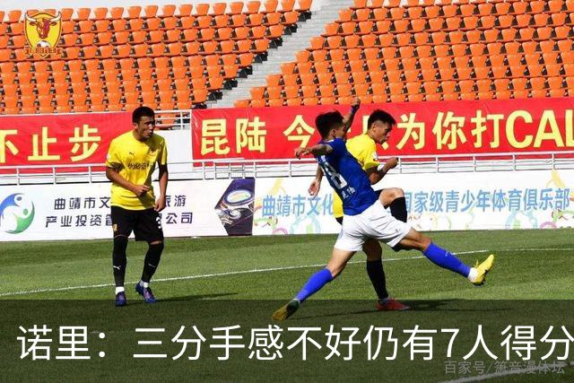 诺里：三分手感不好仍有7人得分上双 阵容深度让我们成为强队