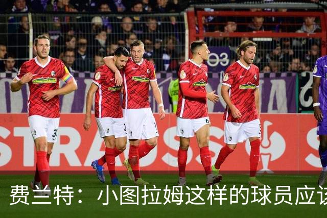 费兰特：小图拉姆这样的球员应该始终获得出场机会，他很全面
