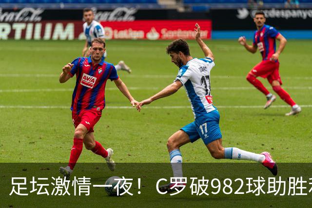 足坛激情一夜！C罗破982球助胜利3 1，热那亚3 2，伊普斯维奇1 1森林