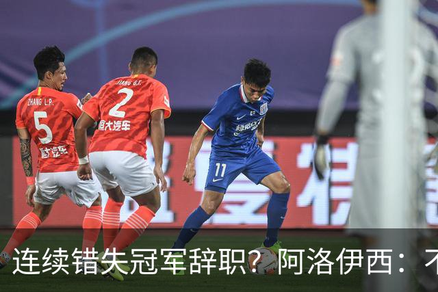 连续错失冠军辞职？阿洛伊西：不是考虑这个的时候