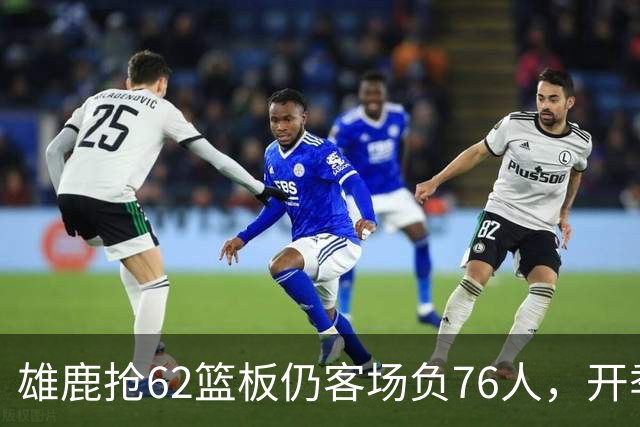 雄鹿抢62篮板仍客场负76人，开季三连败