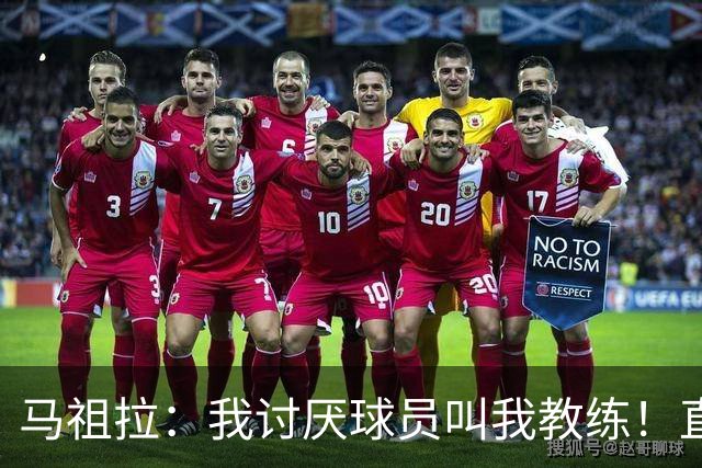 马祖拉：我讨厌球员叫我教练！直接叫乔就行 大家应该平等合作