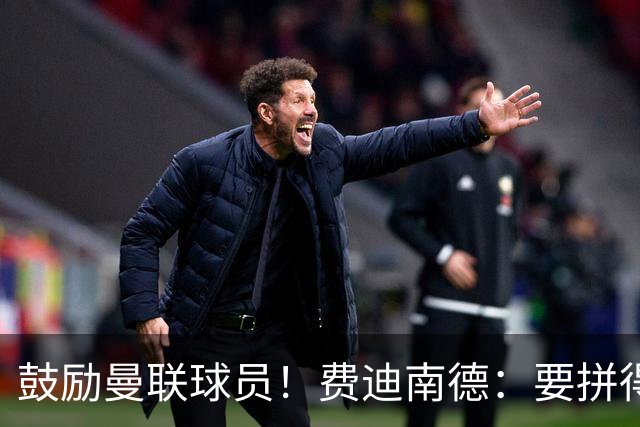 鼓励曼联球员！费迪南德：要拼得像踢最后一场比赛 团结才能赢球