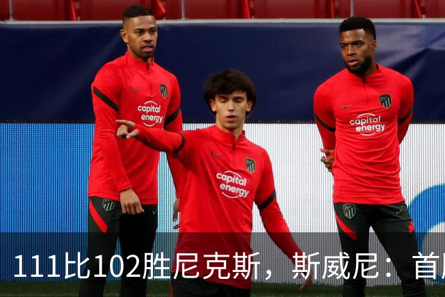 111比102胜尼克斯，斯威尼：首胜感觉很平淡