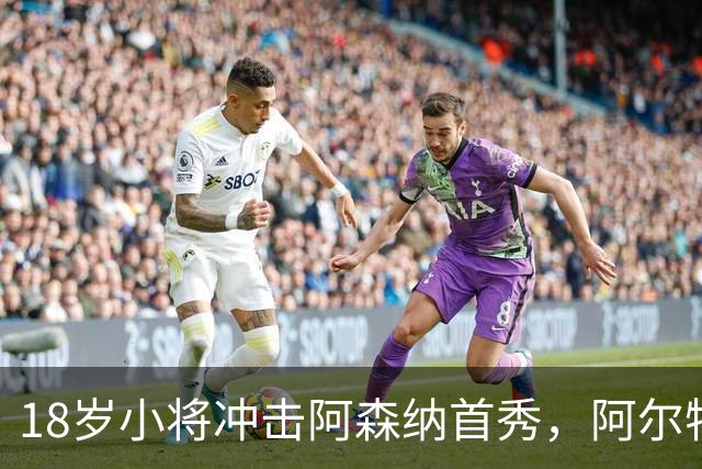 18岁小将冲击阿森纳首秀，阿尔特塔：对他寄予厚望