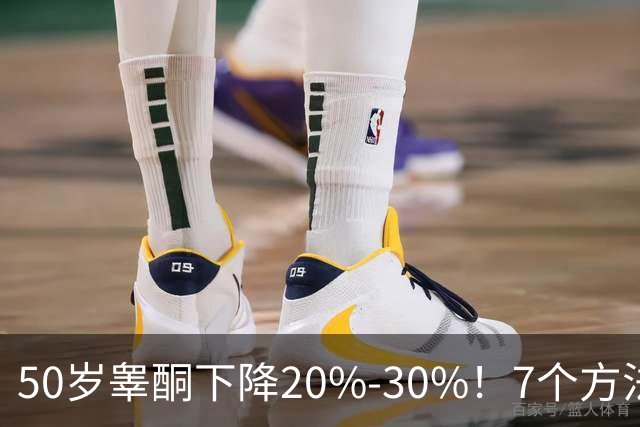 50岁睾酮下降20%-30%！7个方法有效促睾，找回旺盛精力