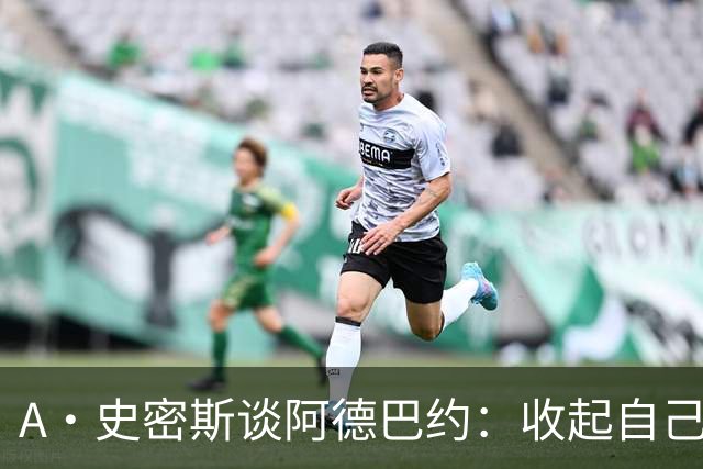 A·史密斯谈阿德巴约：收起自己的玻璃心 用剩余比赛证明自己
