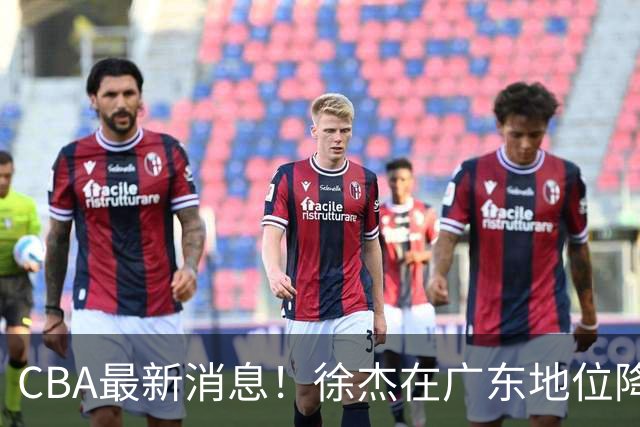 CBA最新消息！徐杰在广东地位降低，邱彪信任班顿，宁波签约新外援