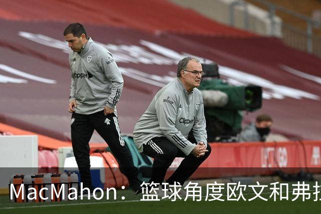 MacMahon：篮球角度欧文&弗拉格是绝配 欧文有和球星搭档丰富经验