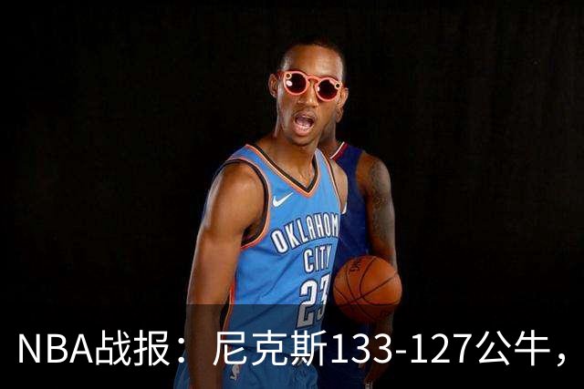 NBA战报：尼克斯133-127公牛，布伦森38+1+7