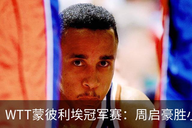 WTT蒙彼利埃冠军赛：周启豪胜小勒布伦 国乒八将进八强